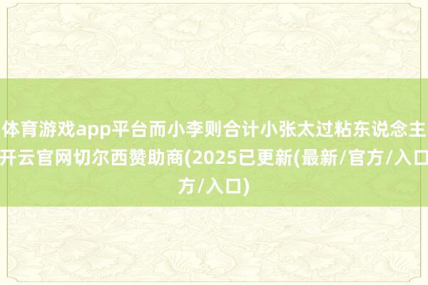 体育游戏app平台而小李则合计小张太过粘东说念主-开云官网切尔西赞助商(2025已更新(最新/官方/入口)