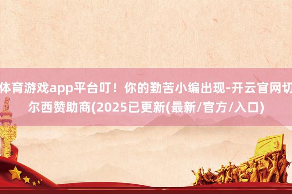 体育游戏app平台叮！你的勤苦小编出现-开云官网切尔西赞助商(2025已更新(最新/官方/入口)