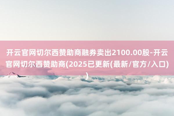 开云官网切尔西赞助商融券卖出2100.00股-开云官网切尔西赞助商(2025已更新(最新/官方/入口)