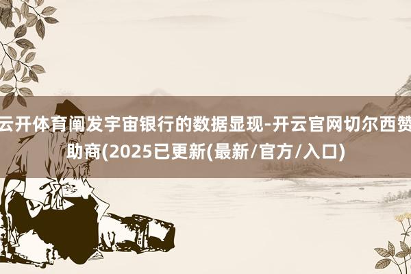 云开体育阐发宇宙银行的数据显现-开云官网切尔西赞助商(2025已更新(最新/官方/入口)
