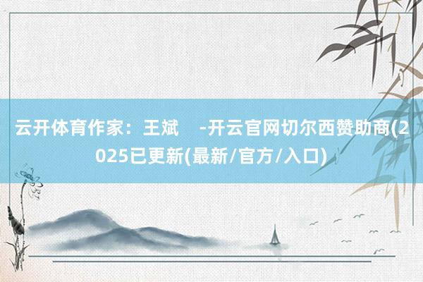 云开体育作家：王斌    -开云官网切尔西赞助商(2025已更新(最新/官方/入口)