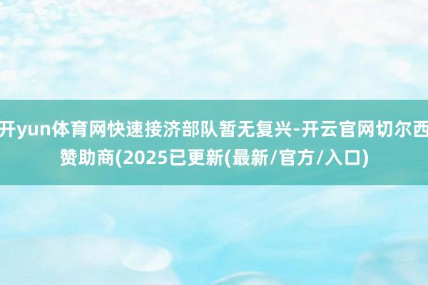 开yun体育网快速接济部队暂无复兴-开云官网切尔西赞助商(2025已更新(最新/官方/入口)