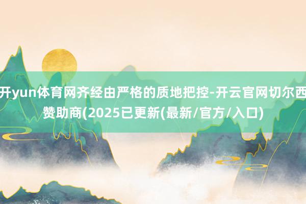 开yun体育网齐经由严格的质地把控-开云官网切尔西赞助商(2025已更新(最新/官方/入口)