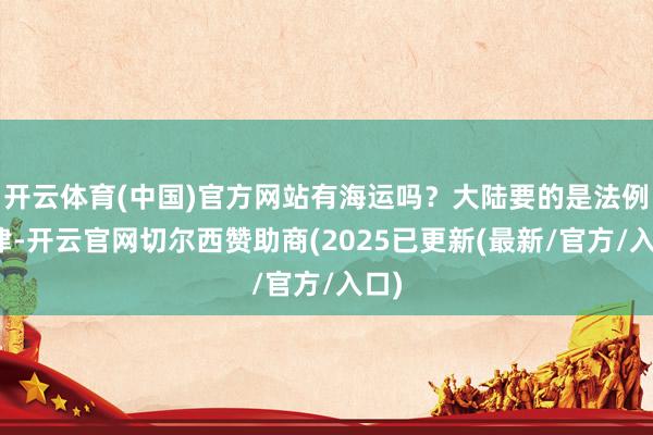 开云体育(中国)官方网站有海运吗？大陆要的是法例节律-开云官网切尔西赞助商(2025已更新(最新/官方/入口)
