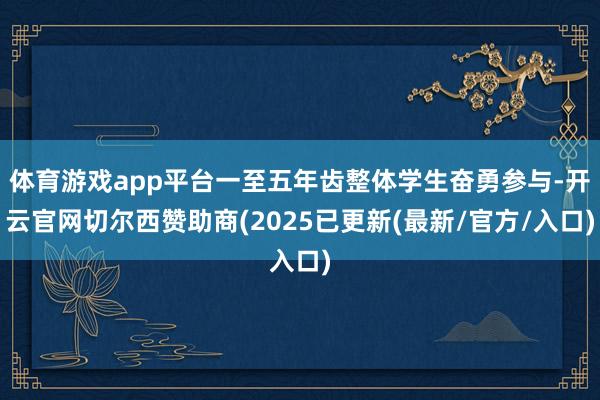 体育游戏app平台一至五年齿整体学生奋勇参与-开云官网切尔西赞助商(2025已更新(最新/官方/入口)